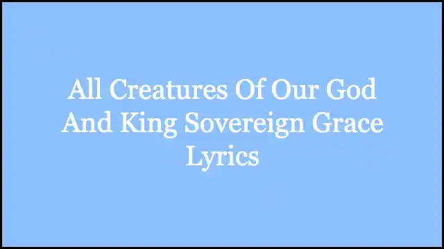 All Creatures Of Our God And King Sovereign Grace Lyrics