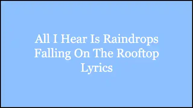 All I Hear Is Raindrops Falling On The Rooftop Lyrics
