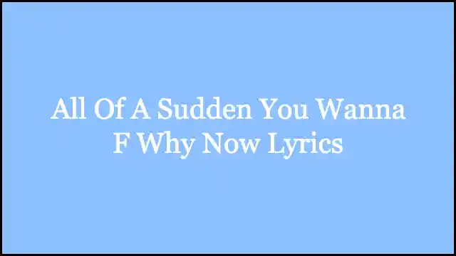 All Of A Sudden You Wanna F Why Now Lyrics