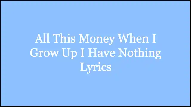All This Money When I Grow Up I Have Nothing Lyrics