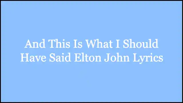 And This Is What I Should Have Said Elton John Lyrics