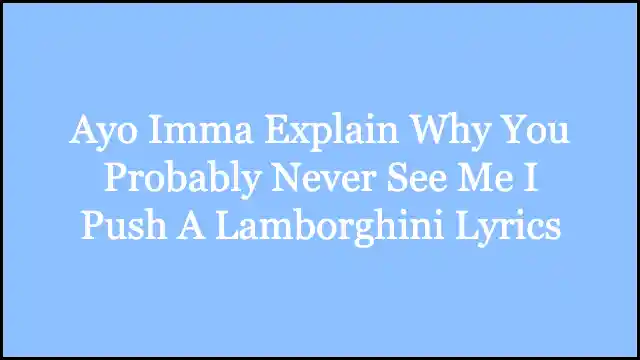 Ayo Imma Explain Why You Probably Never See Me I Push A Lamborghini Lyrics