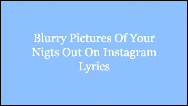 Blurry Pictures Of Your Nigts Out On Instagram Lyrics