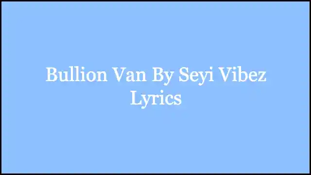Bullion Van By Seyi Vibez Lyrics
