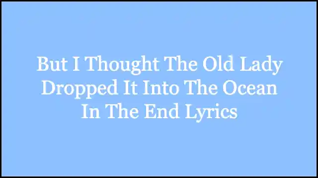 But I Thought The Old Lady Dropped It Into The Ocean In The End Lyrics