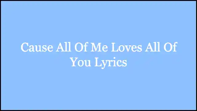Cause All Of Me Loves All Of You Lyrics