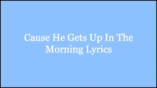 Cause He Gets Up In The Morning Lyrics