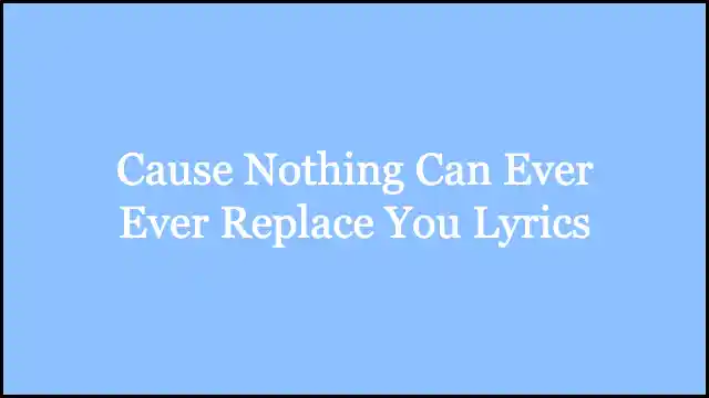 Cause Nothing Can Ever Ever Replace You Lyrics