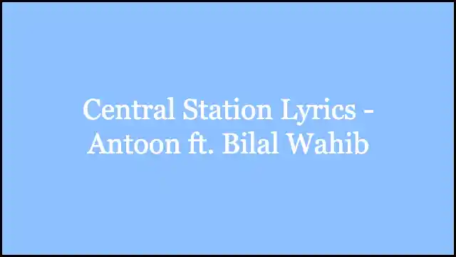 Central Station Lyrics - Antoon ft. Bilal Wahib