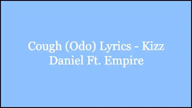 Cough (Odo) Lyrics - Kizz Daniel Ft. Empire