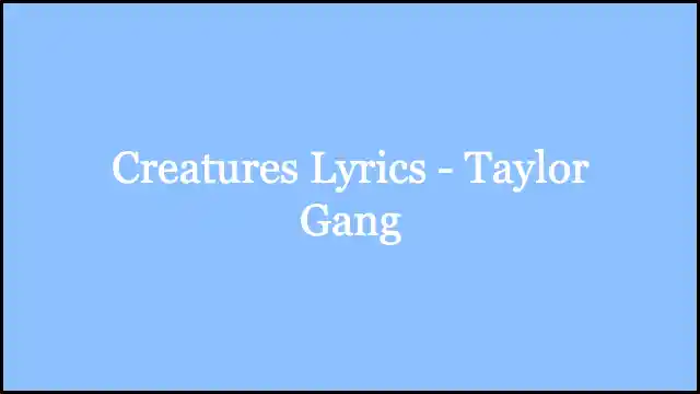 Creatures Lyrics - Taylor Gang