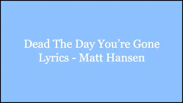 Dead The Day You’re Gone Lyrics - Matt Hansen