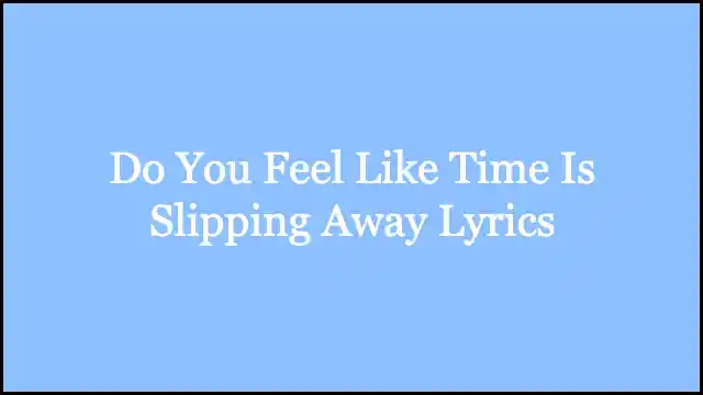 Do You Feel Like Time Is Slipping Away Lyrics