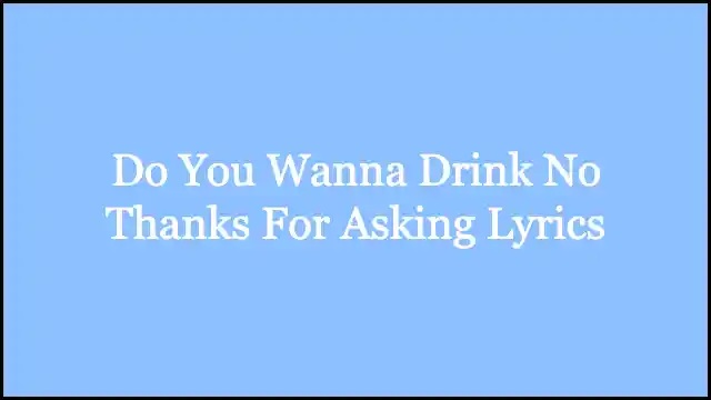 Do You Wanna Drink No Thanks For Asking Lyrics
