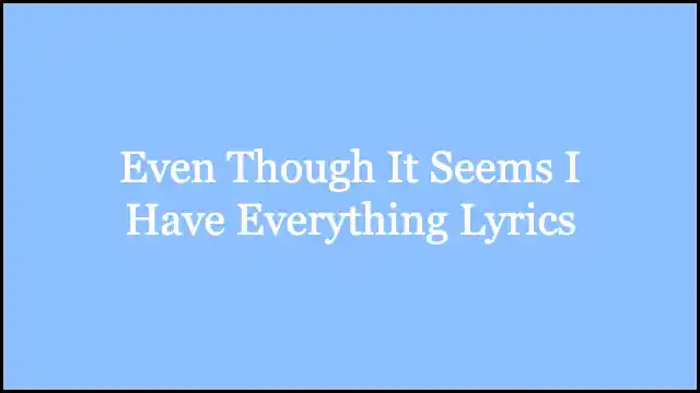 Even Though It Seems I Have Everything Lyrics