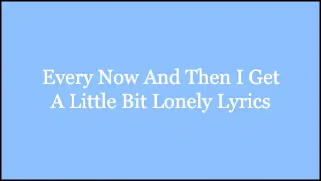 Every Now And Then I Get A Little Bit Lonely Lyrics