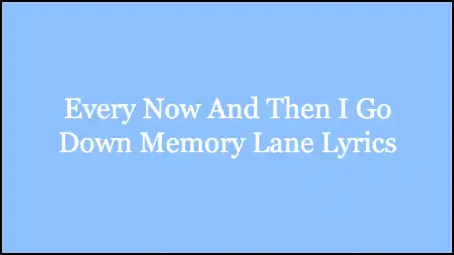 Every Now And Then I Go Down Memory Lane Lyrics