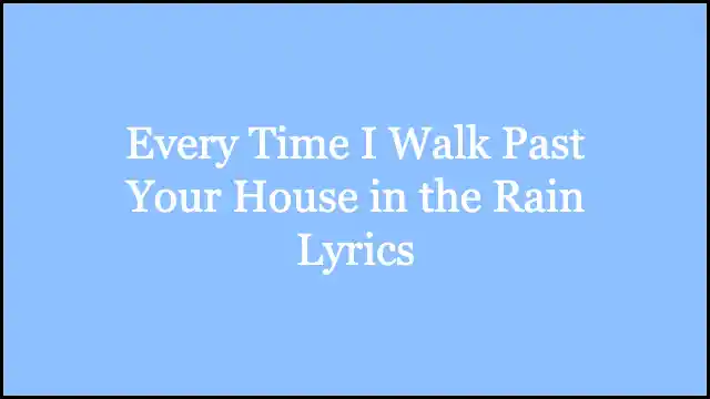 Every Time I Walk Past Your House in the Rain Lyrics