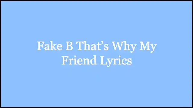 Fake B That’s Why My Friend Lyrics