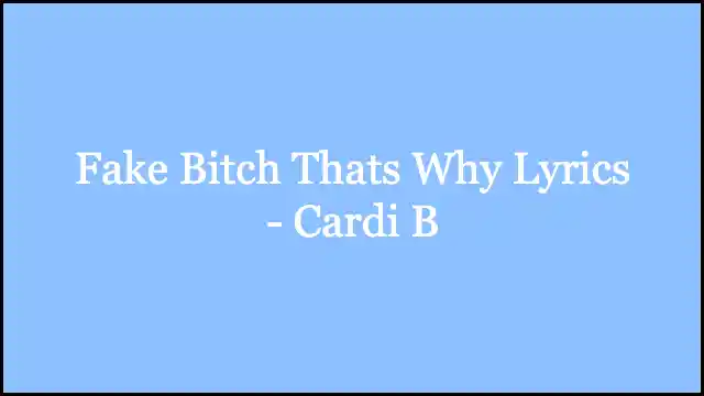 Fake Bitch Thats Why Lyrics - Cardi B