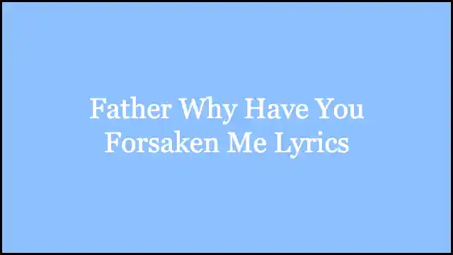 Father Why Have You Forsaken Me Lyrics