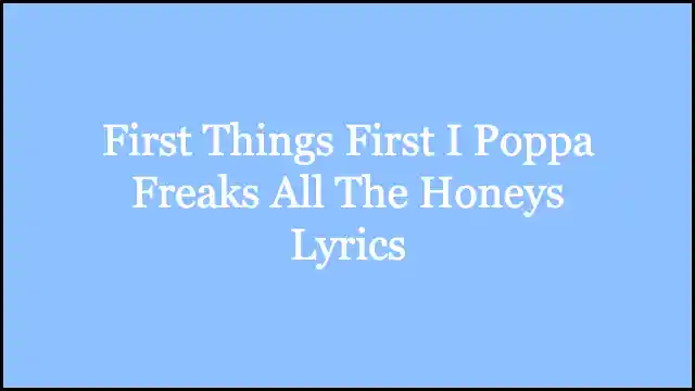 First Things First I Poppa Freaks All The Honeys Lyrics