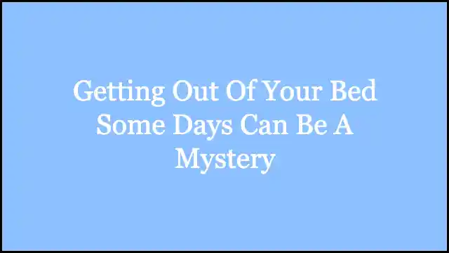 Getting Out Of Your Bed Some Days Can Be A Mystery Lyrics