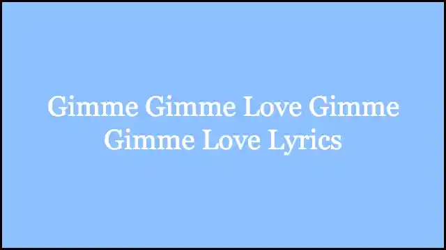 Gimme Gimme Love Gimme Gimme Love Lyrics