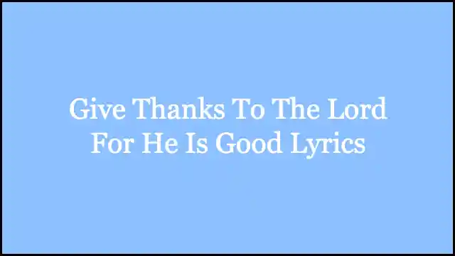 Give Thanks To The Lord For He Is Good Lyrics