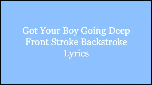 Got Your Boy Going Deep Front Stroke Backstroke Lyrics