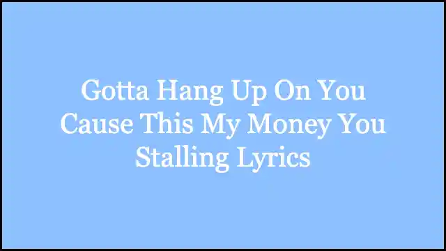 Gotta Hang Up On You Cause This My Money You Stalling Lyrics