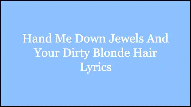 Hand Me Down Jewels And Your Dirty Blonde Hair Lyrics