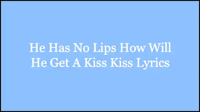 He Has No Lips How Will He Get A Kiss Kiss Lyrics