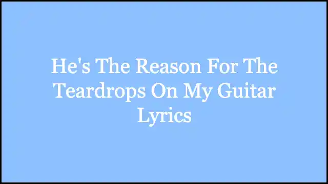 He's The Reason For The Teardrops On My Guitar Lyrics