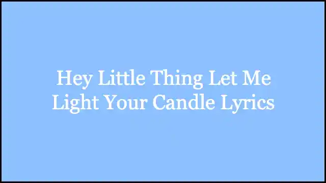 Hey Little Thing Let Me Light Your Candle Lyrics