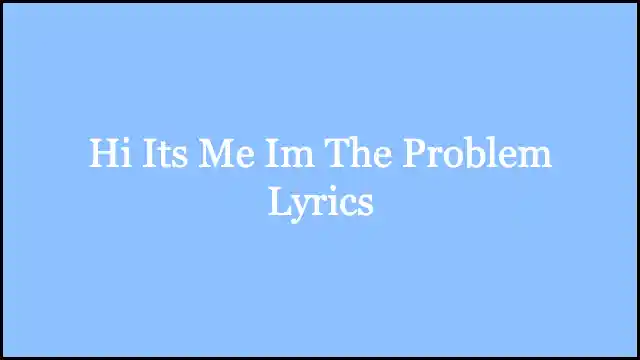 Hi Its Me Im The Problem Lyrics