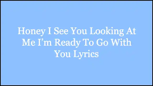 Honey I See You Looking At Me I’m Ready To Go With You Lyrics