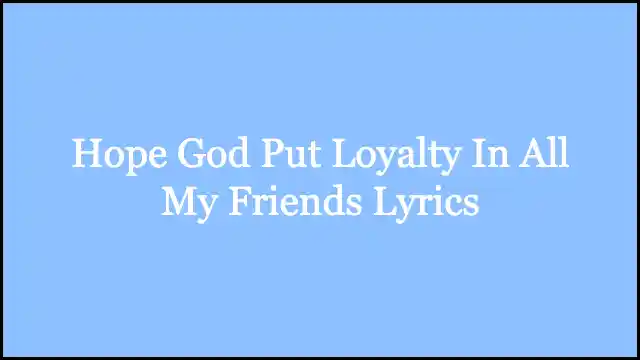 Hope God Put Loyalty In All My Friends Lyrics