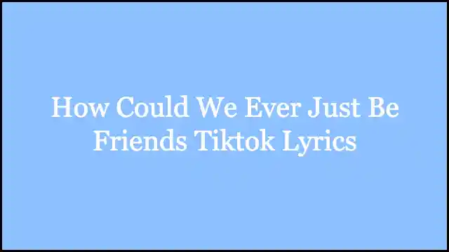 How Could We Ever Just Be Friends Tiktok Lyrics