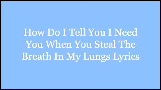 How Do I Tell You I Need You When You Steal The Breath In My Lungs Lyrics