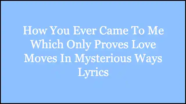 How You Ever Came To Me Which Only Proves Love Moves In Mysterious Ways Lyrics