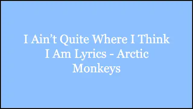 I Ain’t Quite Where I Think I Am Lyrics - Arctic Monkeys