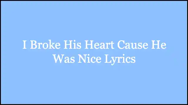 I Broke His Heart Cause He Was Nice Lyrics