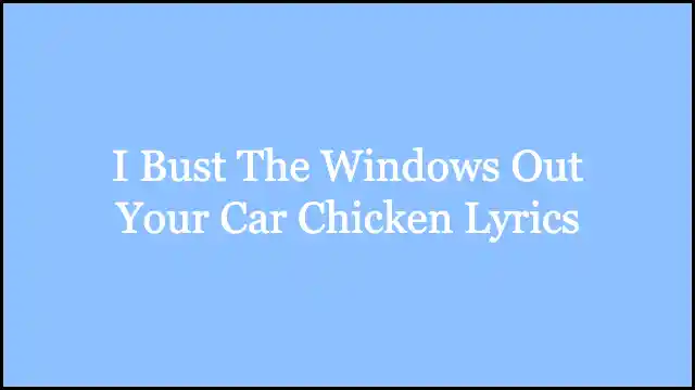 I Bust The Windows Out Your Car Chicken Lyrics