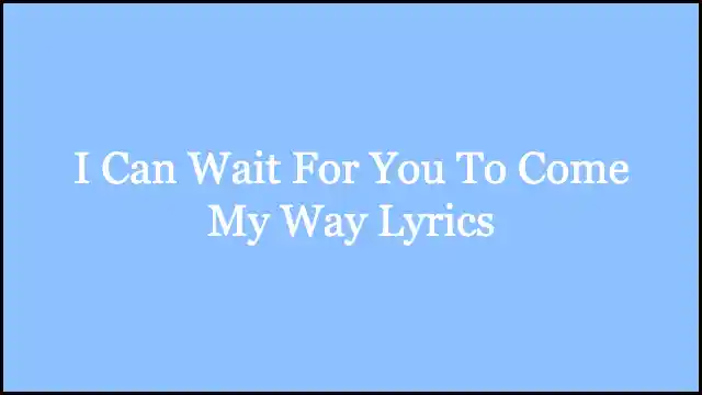 I Can Wait For You To Come My Way Lyrics