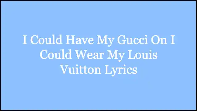 I Could Have My Gucci On I Could Wear My Louis Vuitton Lyrics