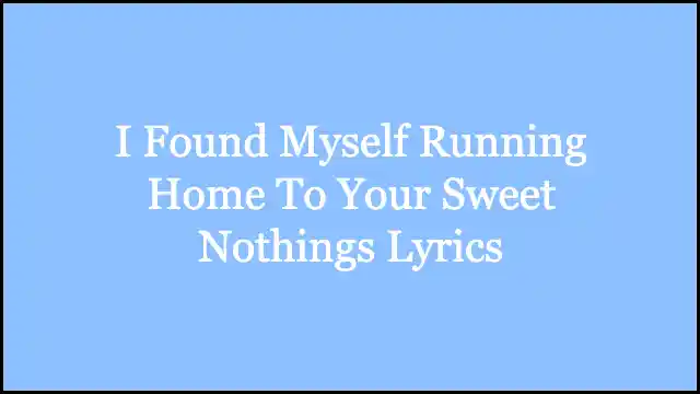 I Found Myself Running Home To Your Sweet Nothings Lyrics