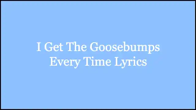 I Get The Goosebumps Every Time Lyrics