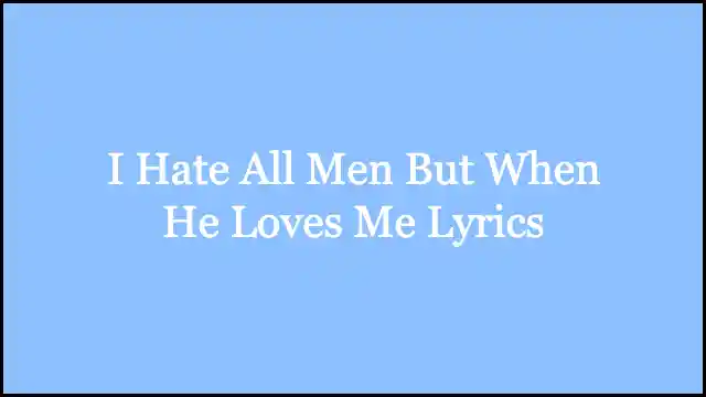 I Hate All Men But When He Loves Me Lyrics