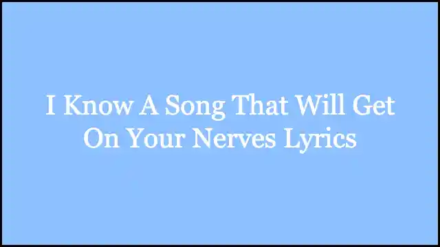 I Know A Song That Will Get On Your Nerves Lyrics